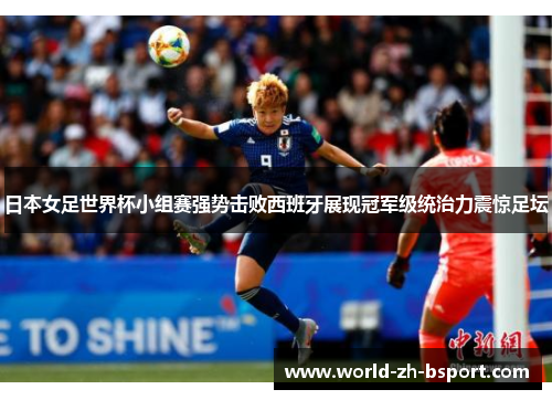 日本女足世界杯小组赛强势击败西班牙展现冠军级统治力震惊足坛 日本女足世界杯小组赛强势击败西班牙展现冠军级统治力震惊足坛