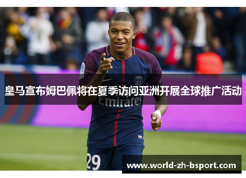 皇马宣布姆巴佩将在夏季访问亚洲开展全球推广活动 皇马宣布姆巴佩将在夏季访问亚洲开展全球推广活动