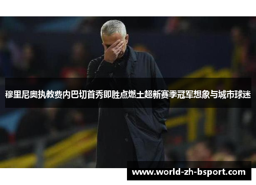 穆里尼奥执教费内巴切首秀即胜点燃土超新赛季冠军想象与城市球迷 穆里尼奥执教费内巴切首秀即胜点燃土超新赛季冠军想象与城市球迷