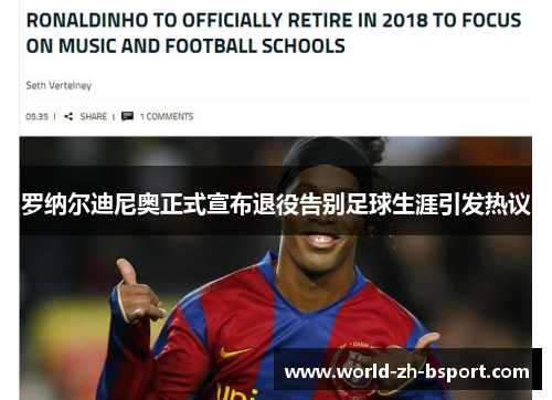 罗纳尔迪尼奥正式宣布退役告别足球生涯引发热议