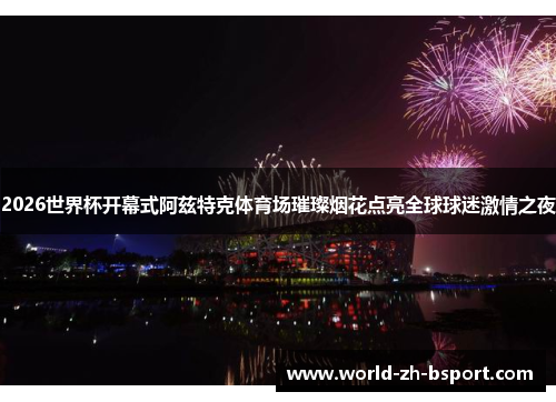 2026世界杯开幕式阿兹特克体育场璀璨烟花点亮全球球迷激情之夜