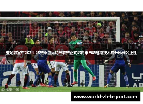亚足联宣布2024-25赛季亚冠精英联赛正式启用半自动越位技术提升比赛公正性 亚足联宣布2024-25赛季亚冠精英联赛正式启用半自动越位技术提升比赛公正性