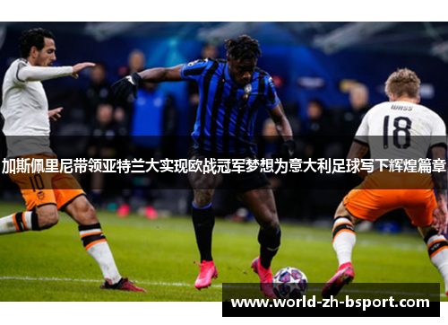 加斯佩里尼带领亚特兰大实现欧战冠军梦想为意大利足球写下辉煌篇章 加斯佩里尼带领亚特兰大实现欧战冠军梦想为意大利足球写下辉煌篇章