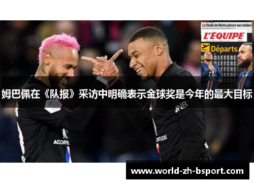姆巴佩在《队报》采访中明确表示金球奖是今年的最大目标