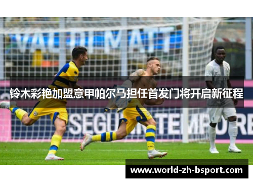 铃木彩艳加盟意甲帕尔马担任首发门将开启新征程