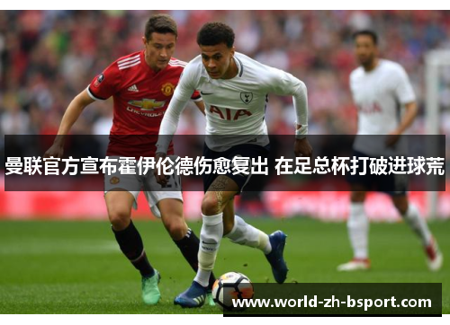 曼联官方宣布霍伊伦德伤愈复出 在足总杯打破进球荒 曼联官方宣布霍伊伦德伤愈复出 在足总杯打破进球荒