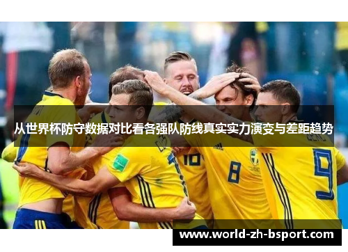 从世界杯防守数据对比看各强队防线真实实力演变与差距趋势 从世界杯防守数据对比看各强队防线真实实力演变与差距趋势