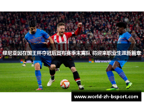 穆尼亚因在国王杯夺冠后宣布赛季末离队 将迎来职业生涯新篇章 穆尼亚因在国王杯夺冠后宣布赛季末离队 将迎来职业生涯新篇章