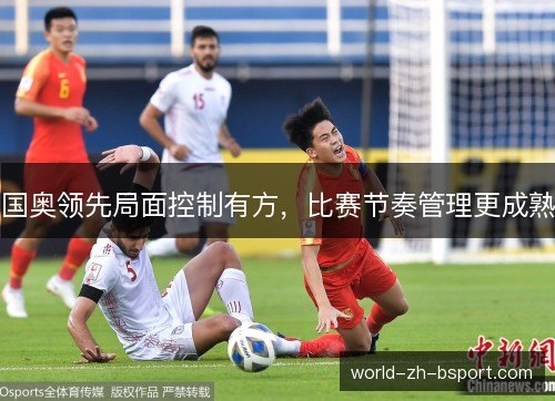 国奥领先局面控制有方,比赛节奏管理更成熟 国奥领先局面控制有方,比赛节奏管理更成熟