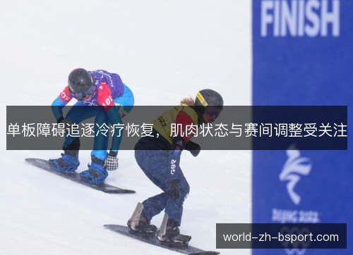 单板障碍追逐冷疗恢复，肌肉状态与赛间调整受关注