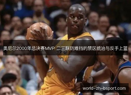 奥尼尔2000年总决赛MVP 二三联防难挡的禁区统治与反手上篮 奥尼尔2000年总决赛MVP 二三联防难挡的禁区统治与反手上篮