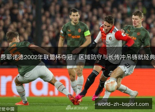 费耶诺德2002年联盟杯夺冠,区域防守与长传冲吊铸就经典 费耶诺德2002年联盟杯夺冠,区域防守与长传冲吊铸就经典